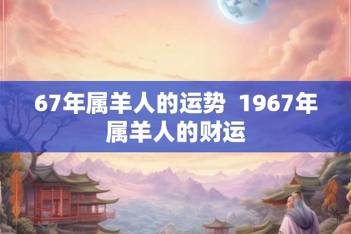 67年属羊人的运势  1967年属羊人的财运