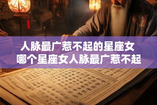 人脉最广惹不起的星座女 哪个星座女人脉最广惹不起