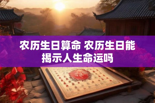 农历生日算命 农历生日能揭示人生命运吗