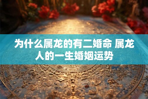 为什么属龙的有二婚命 属龙人的一生婚姻运势