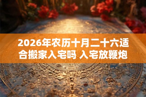 2026年农历十月二十六适合搬家入宅吗 入宅放鞭炮讲究 2026年农历十月二十六适合搬家入宅吗 入宅放鞭炮讲究