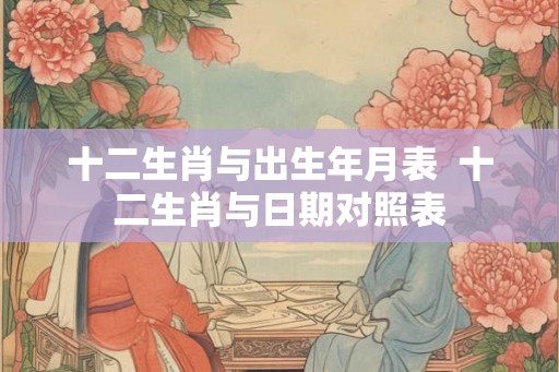 十二生肖与出生年月表  十二生肖与日期对照表