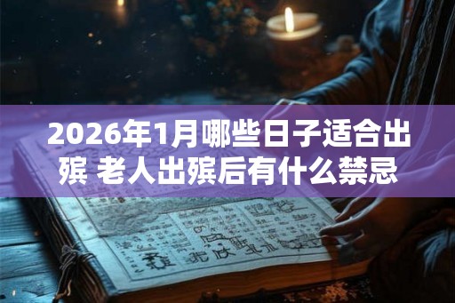 2026年1月哪些日子适合出殡 老人出殡后有什么禁忌 2026年1月哪些日子适合出殡 老人出殡后有什么禁忌