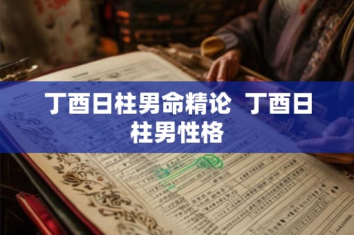 丁酉日柱男命精论  丁酉日柱男性格