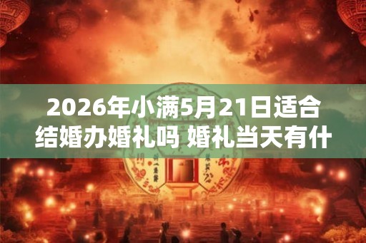 2026年小满5月21日适合结婚办婚礼吗 婚礼当天有什么禁忌