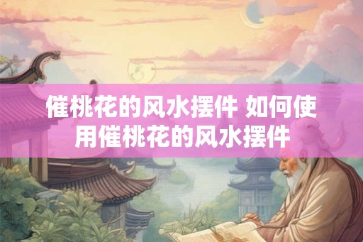 催桃花的风水摆件 如何使用催桃花的风水摆件