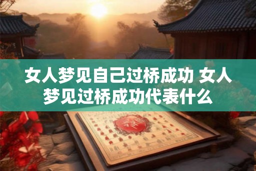女人梦见自己过桥成功 女人梦见过桥成功代表什么