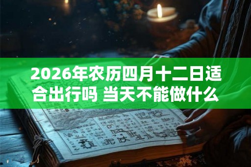2026年农历四月十二日适合出行吗 当天不能做什么