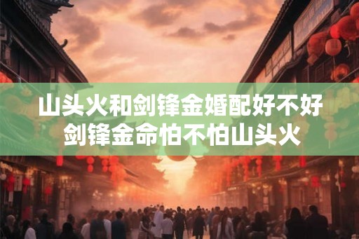 山头火和剑锋金婚配好不好 剑锋金命怕不怕山头火
