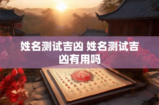 姓名测试吉凶 姓名测试吉凶有用吗 姓名测试吉凶 姓名测试吉凶有用吗