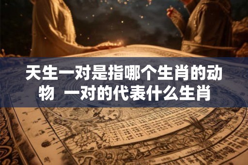 天生一对是指哪个生肖的动物  一对的代表什么生肖