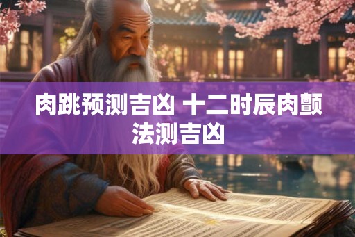 肉跳预测吉凶 十二时辰肉颤法测吉凶