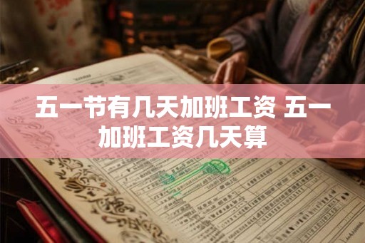 五一节有几天加班工资 五一加班工资几天算 五一节有几天加班工资 五一加班工资几天算