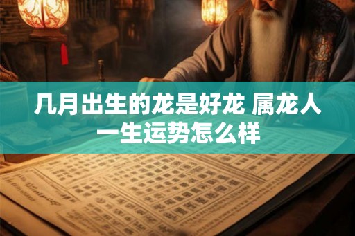 几月出生的龙是好龙 属龙人一生运势怎么样
