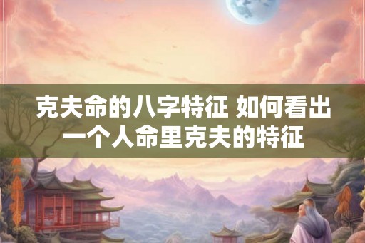 克夫命的八字特征 如何看出一个人命里克夫的特征