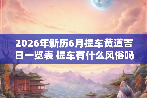 2026年新历6月提车黄道吉日一览表 提车有什么风俗吗