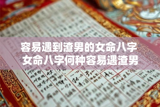 容易遇到渣男的女命八字 女命八字何种容易遇渣男