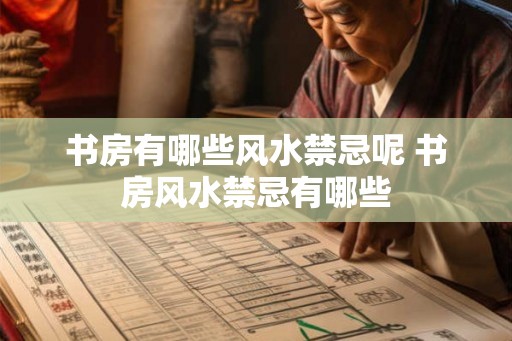 书房有哪些风水禁忌呢 书房风水禁忌有哪些