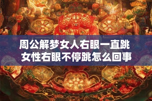 周公解梦女人右眼一直跳 女性右眼不停跳怎么回事 周公解梦女人右眼一直跳 女性右眼不停跳怎么回事