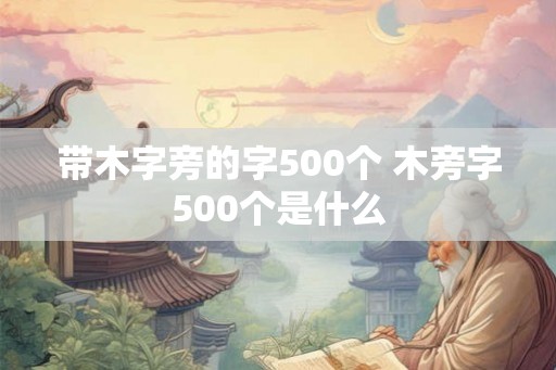 带木字旁的字500个 木旁字500个是什么 带木字旁的字500个 木旁字500个是什么