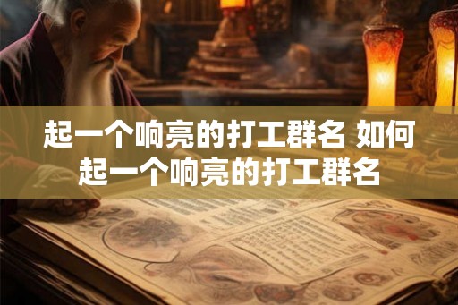 起一个响亮的打工群名 如何起一个响亮的打工群名
