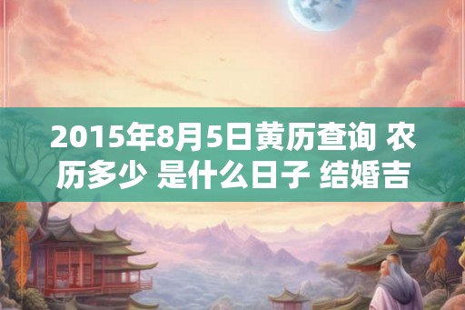 2015年8月5日黄历查询 农历多少 是什么日子 结婚吉时