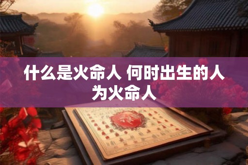 什么是火命人 何时出生的人为火命人