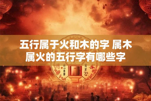 五行属于火和木的字 属木属火的五行字有哪些字