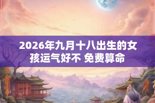 2026年九月十八出生的女孩运气好不 免费算命