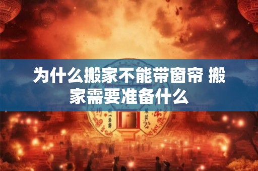 为什么搬家不能带窗帘 搬家需要准备什么