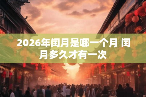 2026年闰月是哪一个月 闰月多久才有一次