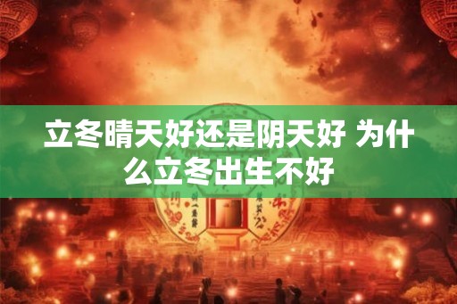 立冬晴天好还是阴天好 为什么立冬出生不好 立冬晴天好还是阴天好 为什么立冬出生不好