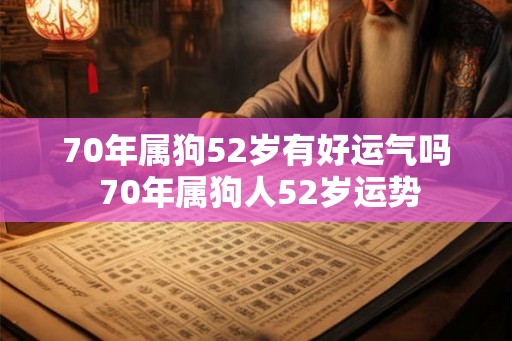 70年属狗52岁有好运气吗 70年属狗人52岁运势