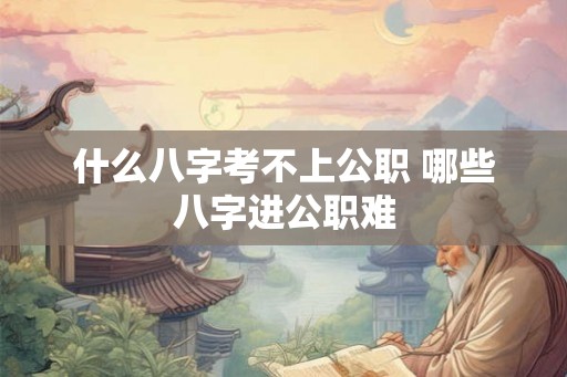 什么八字考不上公职 哪些八字进公职难