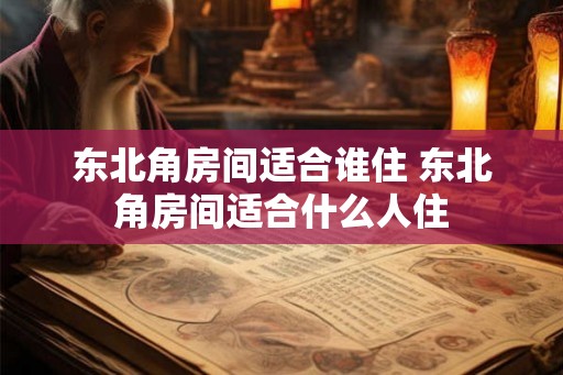 东北角房间适合谁住 东北角房间适合什么人住