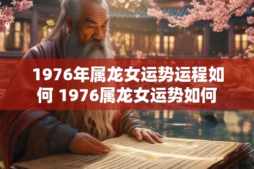 1976年属龙女运势运程如何 1976属龙女运势如何