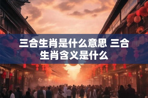 三合生肖是什么意思 三合生肖含义是什么 三合生肖是什么意思 三合生肖含义是什么