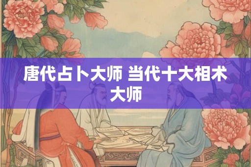唐代占卜大师 当代十大相术大师 唐代占卜大师 当代十大相术大师