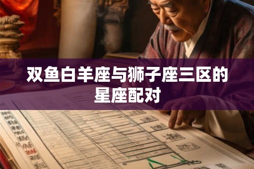 双鱼白羊座与狮子座三区的星座配对