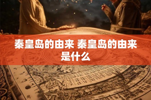 秦皇岛的由来 秦皇岛的由来是什么 秦皇岛的由来 秦皇岛的由来是什么