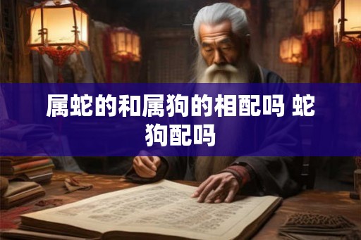 属蛇的和属狗的相配吗 蛇狗配吗