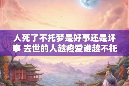 人死了不托梦是好事还是坏事 去世的人越疼爱谁越不托梦
