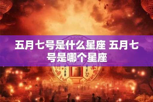 五月七号是什么星座 五月七号是哪个星座