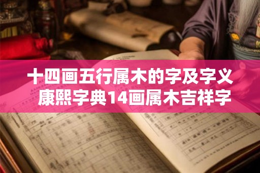 十四画五行属木的字及字义  康熙字典14画属木吉祥字解释