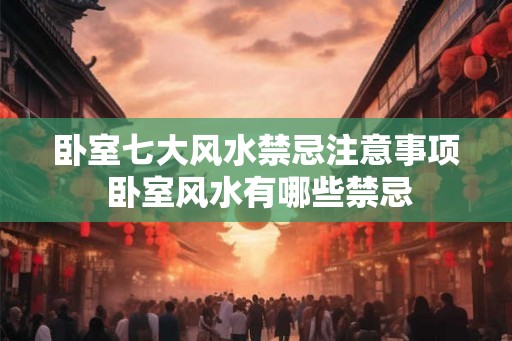 卧室七大风水禁忌注意事项 卧室风水有哪些禁忌