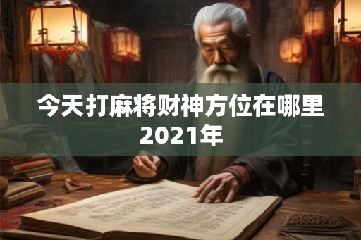今天打麻将财神方位在哪里2021年 今天打麻将财神方位在哪里2021年