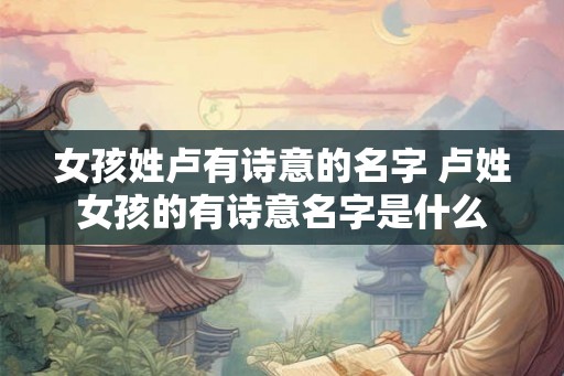 女孩姓卢有诗意的名字 卢姓女孩的有诗意名字是什么