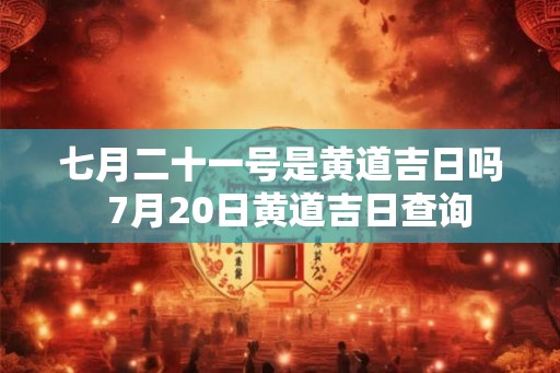 七月二十一号是黄道吉日吗  7月20日黄道吉日查询