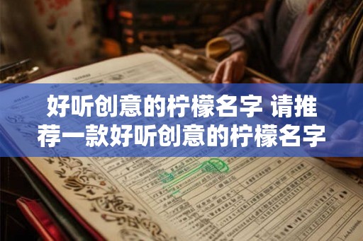 好听创意的柠檬名字 请推荐一款好听创意的柠檬名字