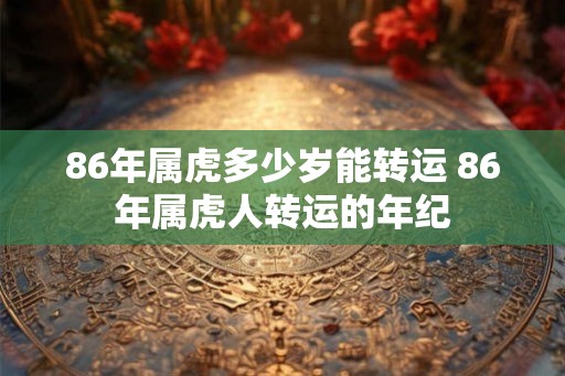 86年属虎多少岁能转运 86年属虎人转运的年纪